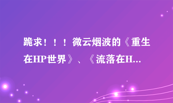 跪求！！！微云烟波的《重生在HP世界》、《流落在HP》，起名好忧郁的《大蛇丸前辈！我是水门！》