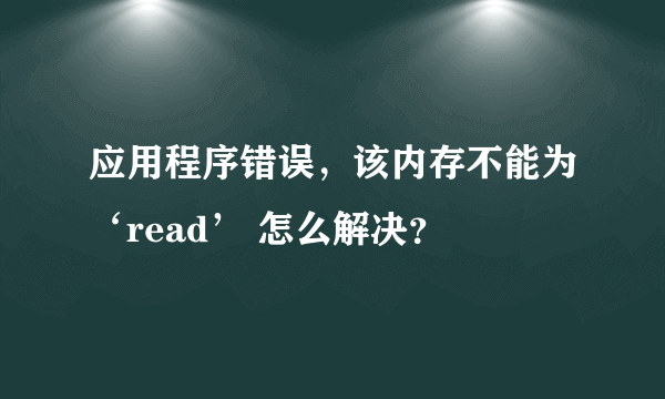 应用程序错误，该内存不能为‘read’ 怎么解决？