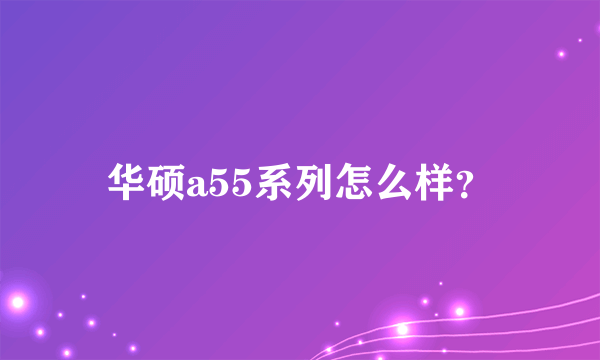 华硕a55系列怎么样？