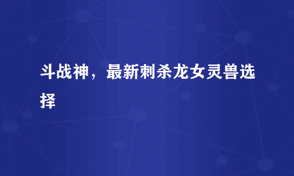 斗战神，最新刺杀龙女灵兽选择