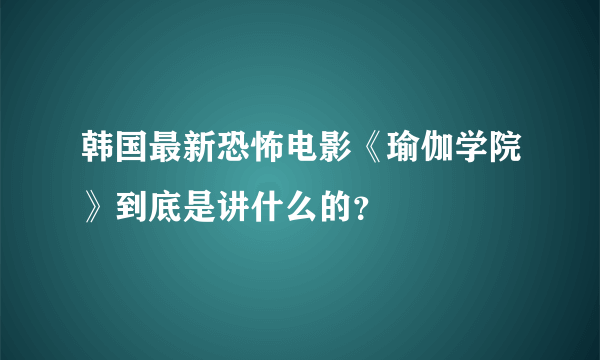 韩国最新恐怖电影《瑜伽学院》到底是讲什么的？