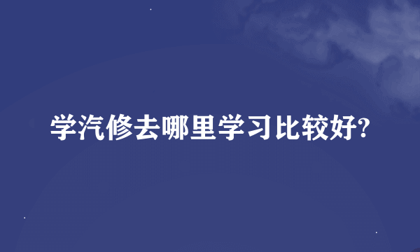 学汽修去哪里学习比较好?