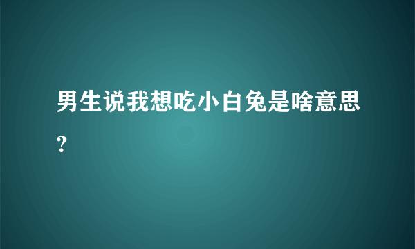 男生说我想吃小白兔是啥意思？