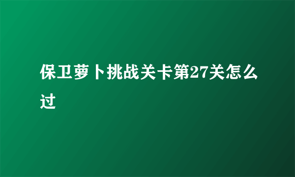 保卫萝卜挑战关卡第27关怎么过