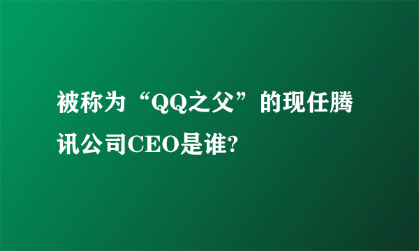 被称为“QQ之父”的现任腾讯公司CEO是谁?