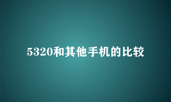 5320和其他手机的比较