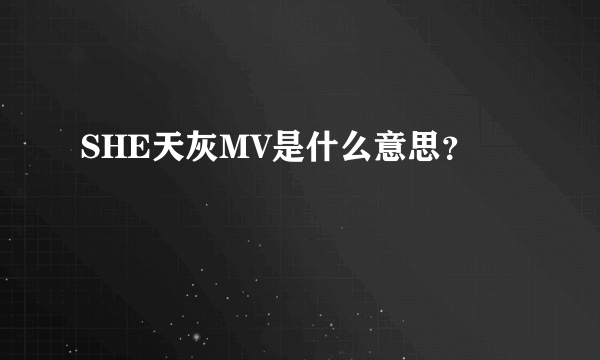 SHE天灰MV是什么意思？