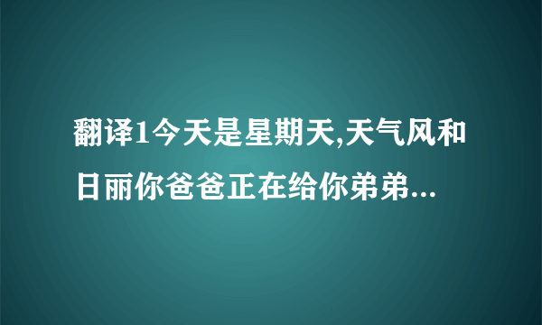 翻译1今天是星期天,天气风和日丽你爸爸正在给你弟弟拍照,你妈妈正和你奶奶说话,爷爷正在读报纸,你弹钢琴