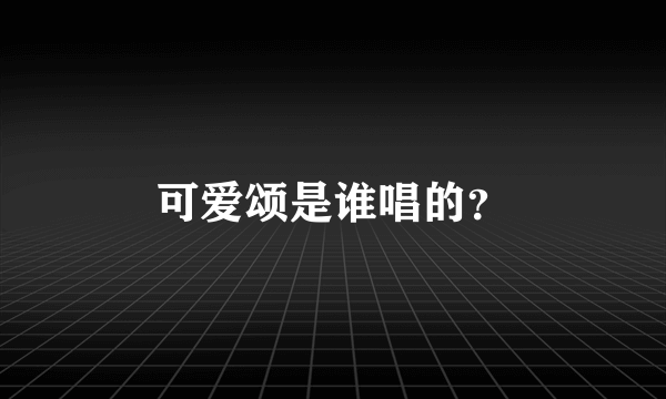 可爱颂是谁唱的？