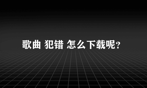 歌曲 犯错 怎么下载呢？