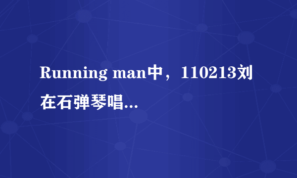 Running man中，110213刘在石弹琴唱的是什么歌