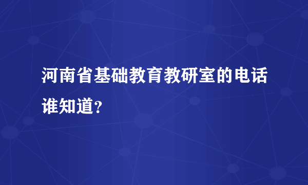 河南省基础教育教研室的电话谁知道？