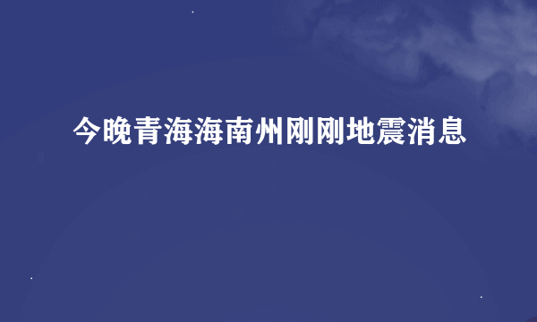 今晚青海海南州刚刚地震消息