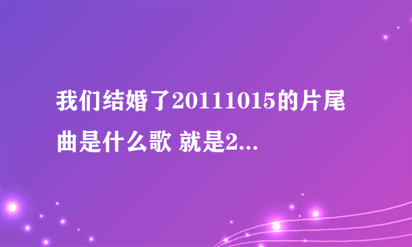 我们结婚了20111015的片尾曲是什么歌 就是2个美女背靠背唱的 谢谢告诉 急死了都~~~~