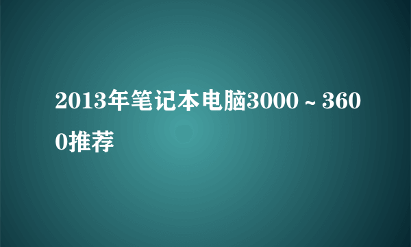 2013年笔记本电脑3000～3600推荐