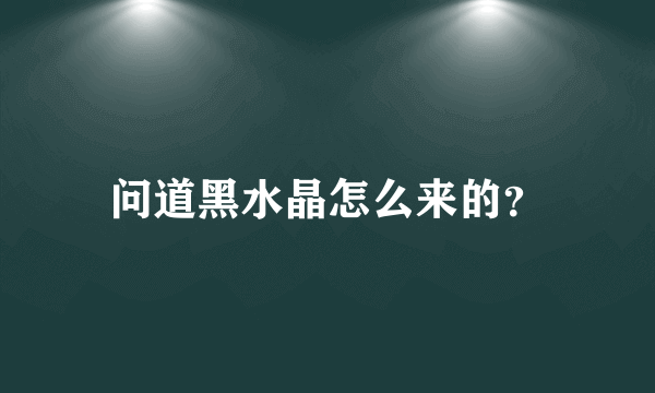 问道黑水晶怎么来的？