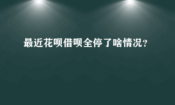 最近花呗借呗全停了啥情况？