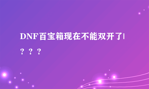 DNF百宝箱现在不能双开了|？？？