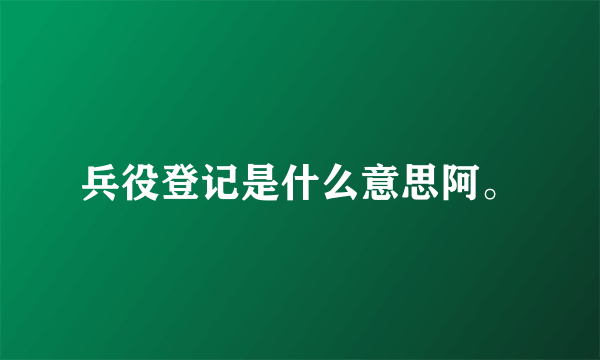 兵役登记是什么意思阿。