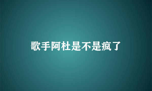 歌手阿杜是不是疯了