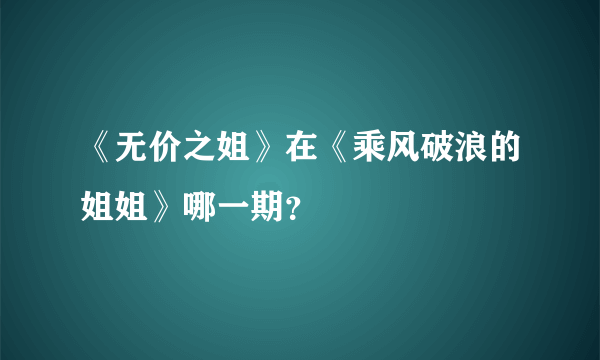 《无价之姐》在《乘风破浪的姐姐》哪一期？