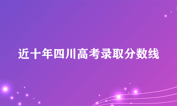 近十年四川高考录取分数线