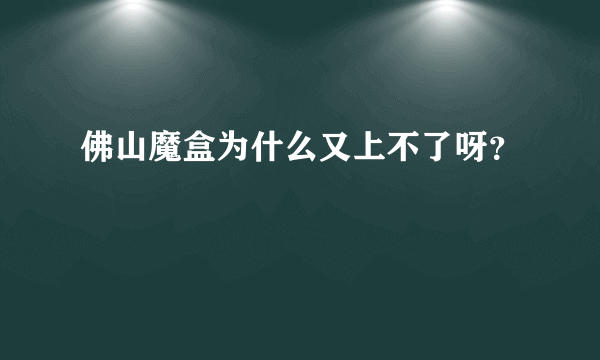 佛山魔盒为什么又上不了呀？