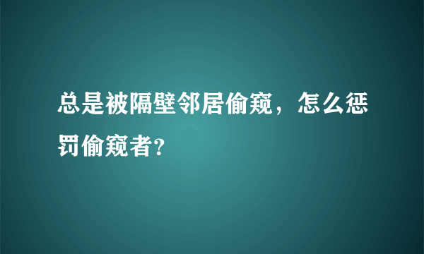 总是被隔壁邻居偷窥，怎么惩罚偷窥者？