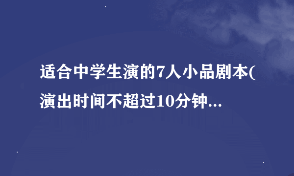 适合中学生演的7人小品剧本(演出时间不超过10分钟,最好是小说改编的)