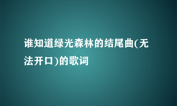 谁知道绿光森林的结尾曲(无法开口)的歌词