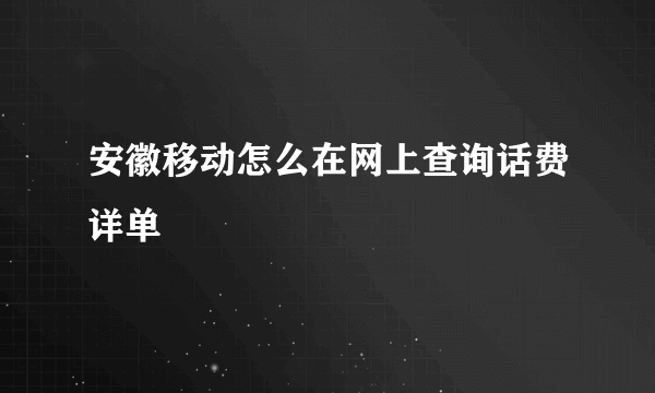 安徽移动怎么在网上查询话费详单