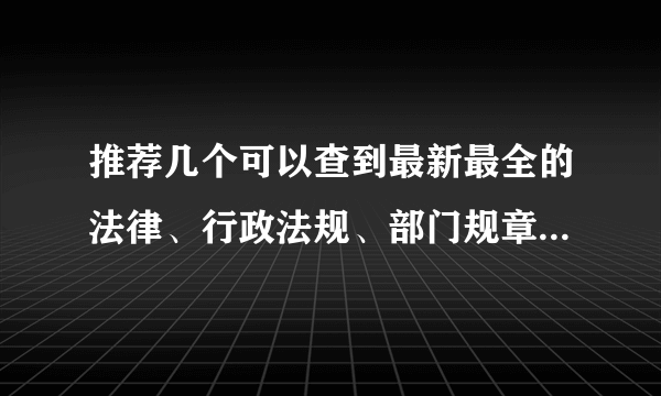 推荐几个可以查到最新最全的法律、行政法规、部门规章的网站。