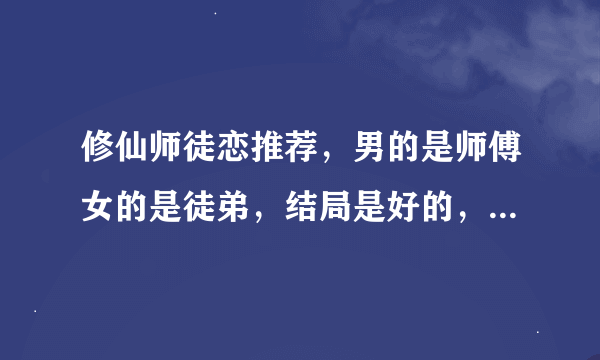 修仙师徒恋推荐，男的是师傅女的是徒弟，结局是好的，附带简介哦