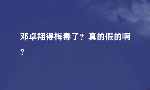 邓卓翔得梅毒了？真的假的啊？