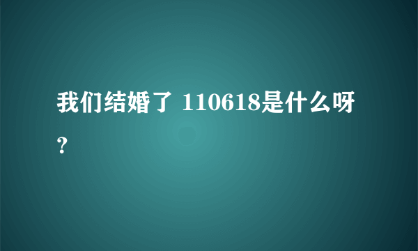 我们结婚了 110618是什么呀？