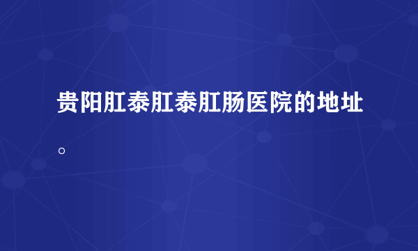 贵阳肛泰肛泰肛肠医院的地址。