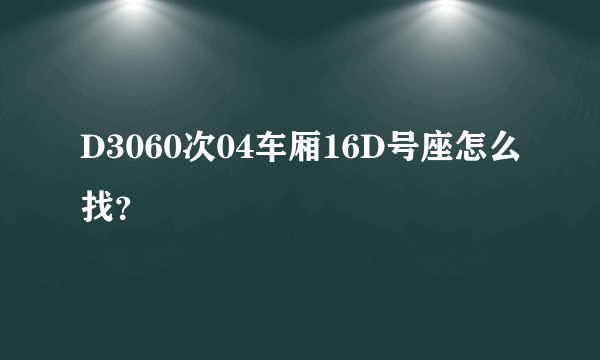 D3060次04车厢16D号座怎么找？