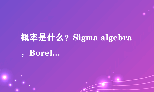 概率是什么？Sigma algebra，Borel field 是什么意思，意义何在