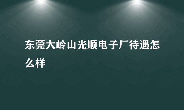 东莞大岭山光顺电子厂待遇怎么样