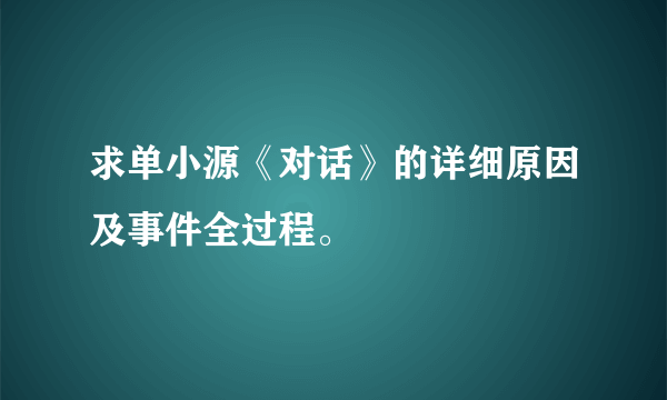 求单小源《对话》的详细原因及事件全过程。