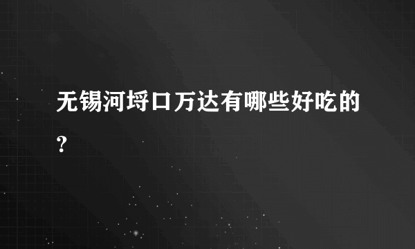 无锡河埒口万达有哪些好吃的？