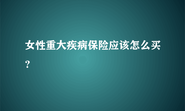 女性重大疾病保险应该怎么买？