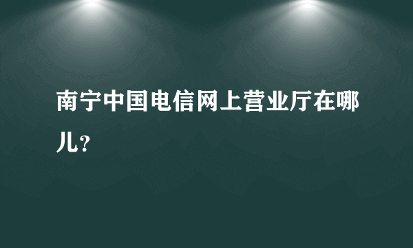 南宁中国电信网上营业厅在哪儿？