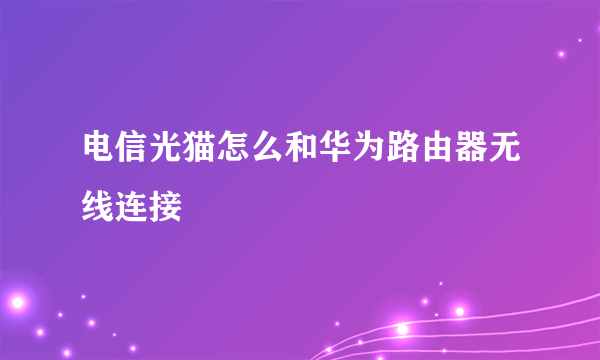 电信光猫怎么和华为路由器无线连接