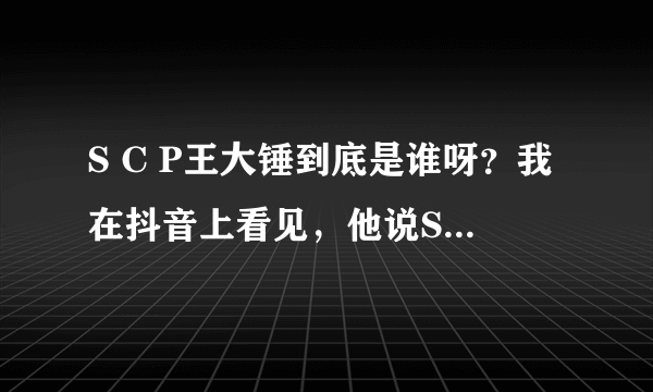 S C P王大锤到底是谁呀？我在抖音上看见，他说S C P王大锤是基金会第一人员到底是谁呢？