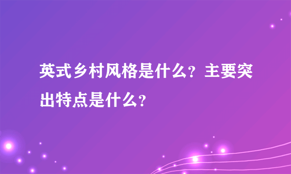 英式乡村风格是什么？主要突出特点是什么？