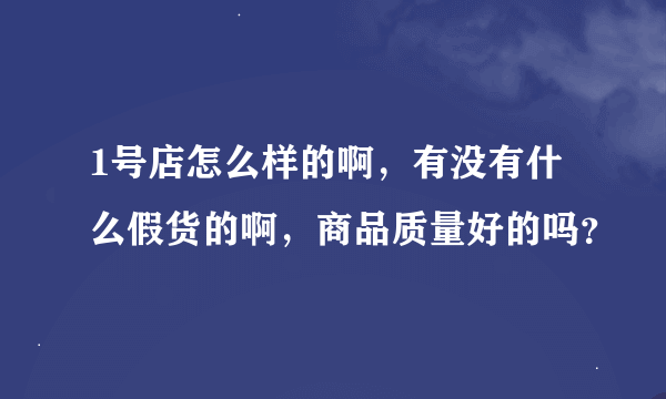 1号店怎么样的啊，有没有什么假货的啊，商品质量好的吗？