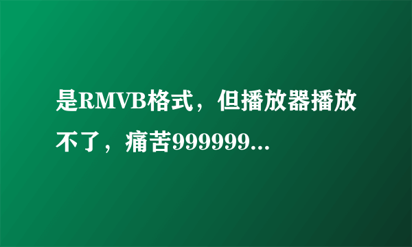 是RMVB格式，但播放器播放不了，痛苦9999999999999999999