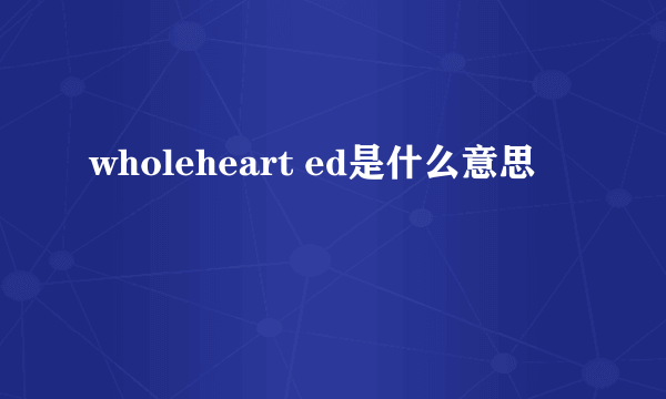 wholeheart ed是什么意思