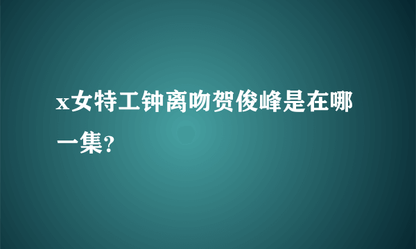 x女特工钟离吻贺俊峰是在哪一集？